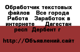 Обработчик текстовых файлов - Все города Работа » Заработок в интернете   . Дагестан респ.,Дербент г.